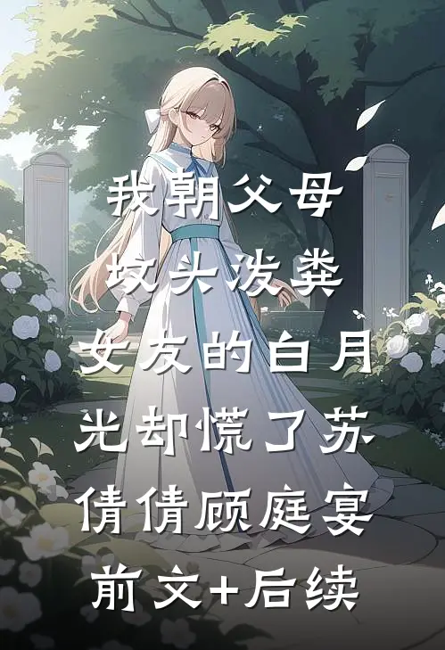 我朝父母坟头泼粪，女友的白月光却慌了苏倩倩顾庭宴前文+后续