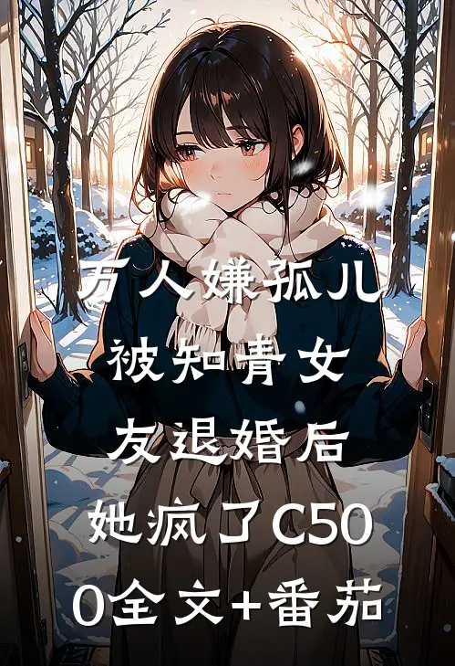万人嫌孤儿被知青女友退婚后，她疯了C500全文+番茄