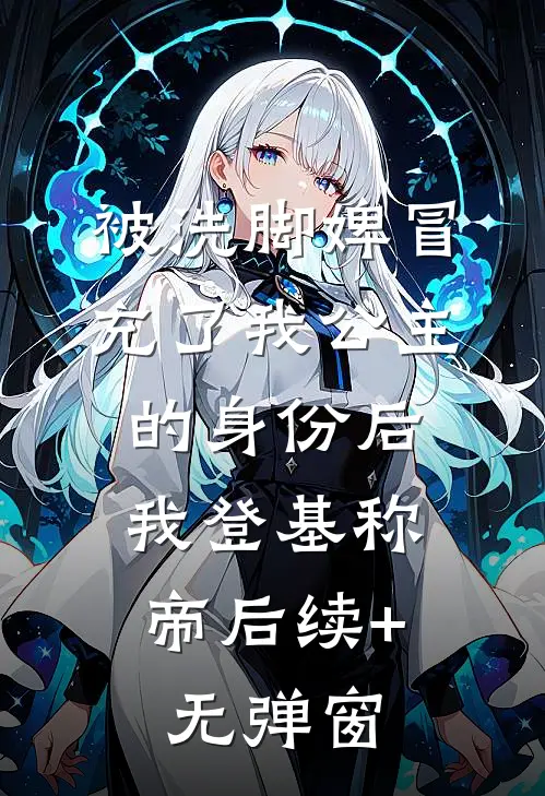 被洗脚婢冒充了我公主的身份后，我登基称帝后续+无弹窗