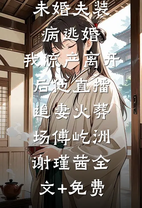 未婚夫装病逃婚，我流产离开后他直播追妻火葬场傅屹洲谢瑾茜全文+免费