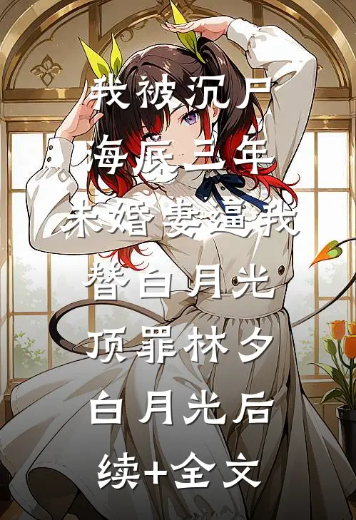 我被沉尸海底三年，未婚妻逼我替白月光顶罪林夕白月光后续+全文