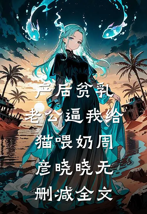 产后贫乳，老公逼我给猫喂奶周彦晓晓无删减全文