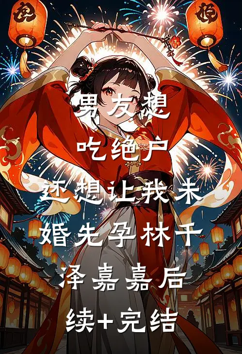 男友想吃绝户，还想让我未婚先孕林千泽嘉嘉后续+完结
