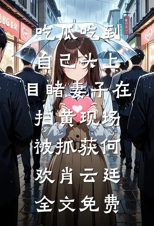 吃瓜吃到自己头上，目睹妻子在扫黄现场被抓获何欢肖云廷全文免费