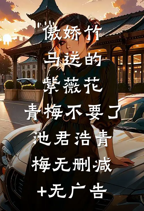 傲娇竹马送的紫薇花，青梅不要了池君浩青梅无删减+无广告