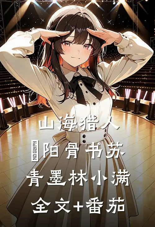 山海猎人：杻阳骨书苏青墨林小满全文+番茄