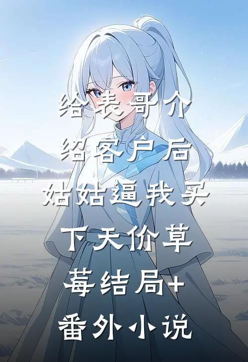 给表哥介绍客户后，姑姑逼我买下天价草莓结局+番外小说