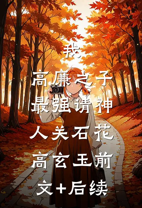 我，高廉之子，最强请神人关石花高玄玉前文+后续
