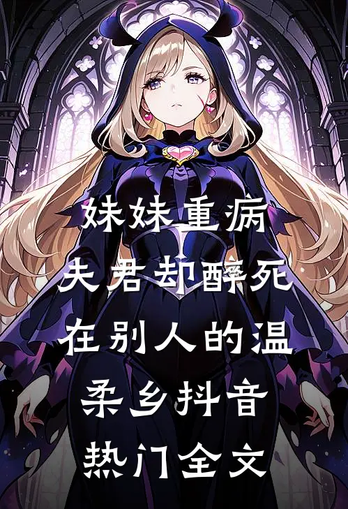 妹妹重病，夫君却醉死在别人的温柔乡抖音热门全文