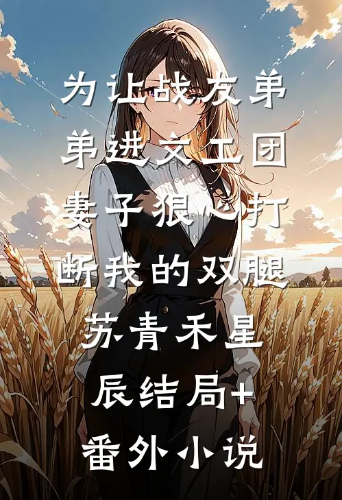 为让战友弟弟进文工团，妻子狠心打断我的双腿苏青禾星辰结局+番外小说