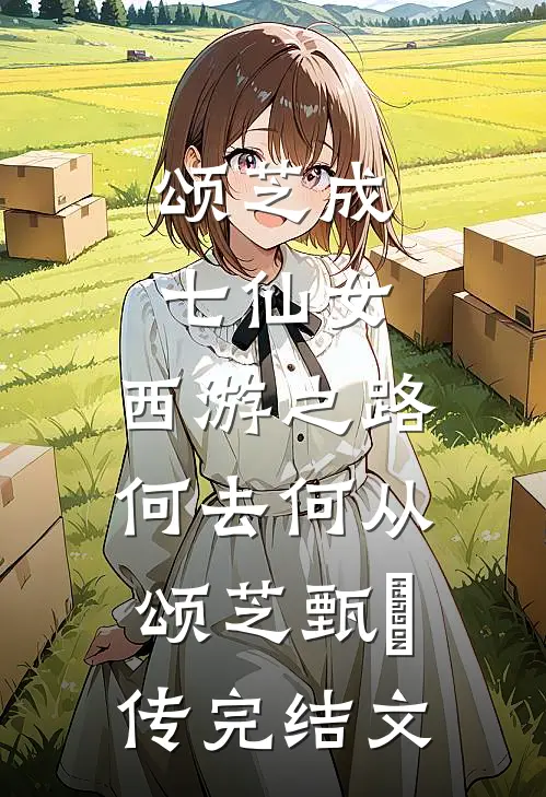 颂芝成七仙女，西游之路何去何从颂芝甄嬛传完结文