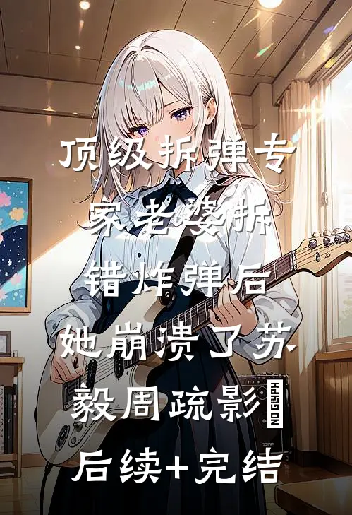 顶级拆弹专家老婆拆错炸弹后，她崩溃了苏毅周疏影‌后续+完结