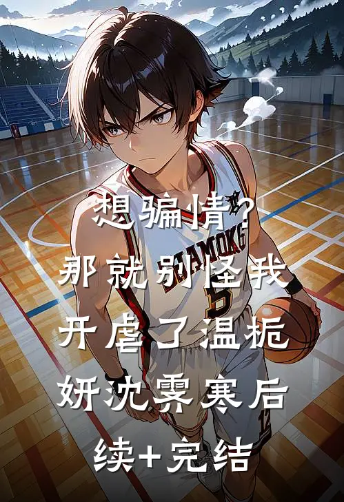 想骗情？那就别怪我开虐了温栀妍沈霁寒后续+完结