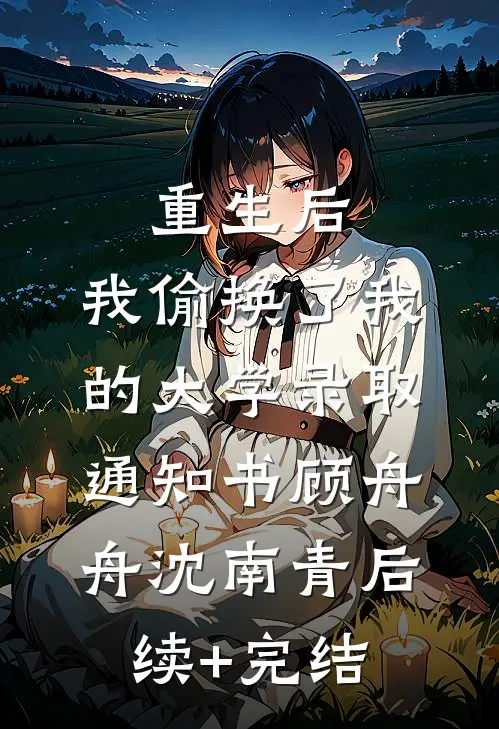 重生后，我偷换了我的大学录取通知书顾舟舟沈南青后续+完结