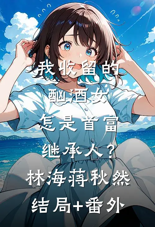 我收留的酗酒女，怎是首富继承人？林海蒋秋然结局+番外