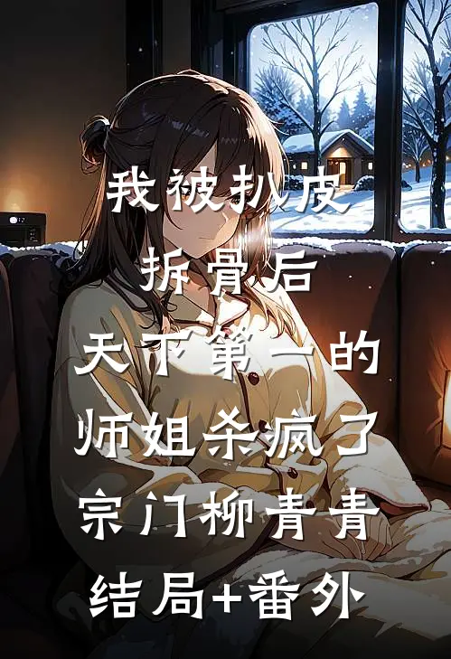 我被扒皮拆骨后，天下第一的师姐杀疯了宗门柳青青结局+番外