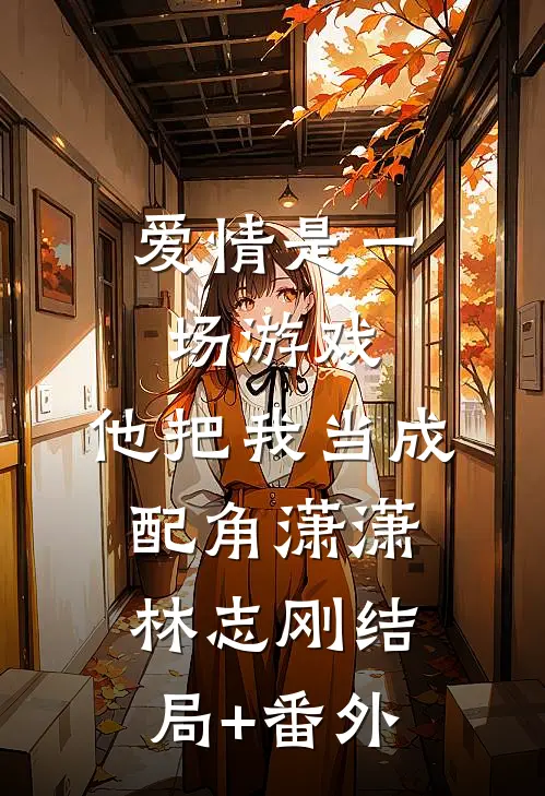 爱情是一场游戏，他把我当成配角潇潇林志刚结局+番外