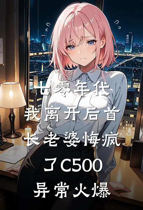七零年代，我离开后首长老婆悔疯了C500异常火爆