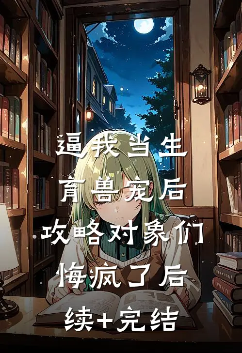逼我当生育兽宠后，攻略对象们悔疯了后续+完结