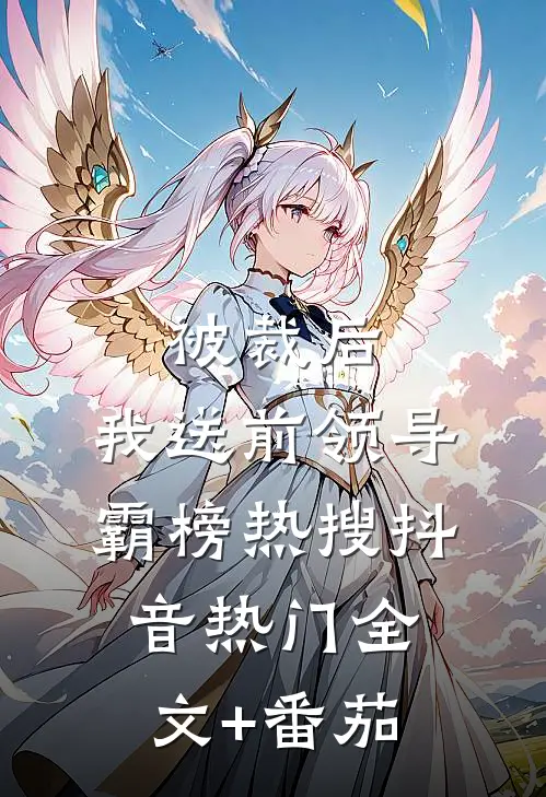 被裁后，我送前领导霸榜热搜抖音热门全文+番茄