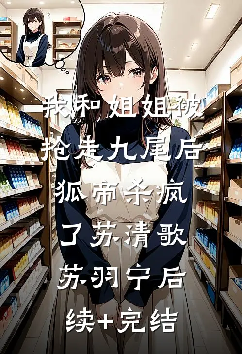 我和姐姐被抢走九尾后，狐帝杀疯了苏清歌苏羽宁后续+完结