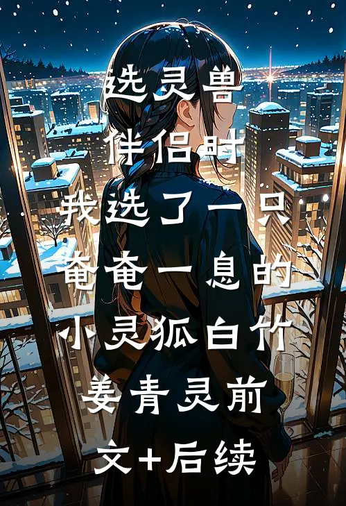 选灵兽伴侣时，我选了一只奄奄一息的小灵狐白竹姜青灵前文+后续