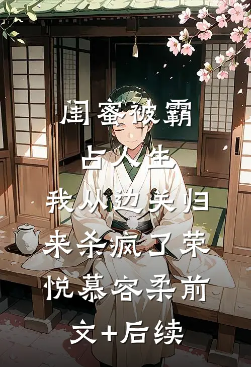 闺蜜被霸占人生，我从边关归来杀疯了荣悦慕容柔前文+后续