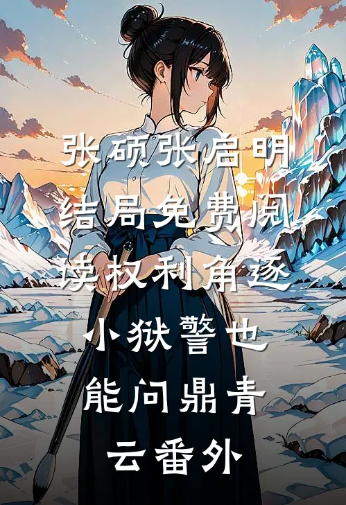 张硕张启明结局免费阅读权利角逐：小狱警也能问鼎青云番外