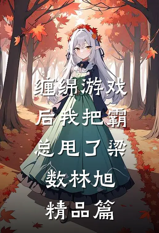 缠绵游戏后我把霸总甩了梁数林旭精品篇