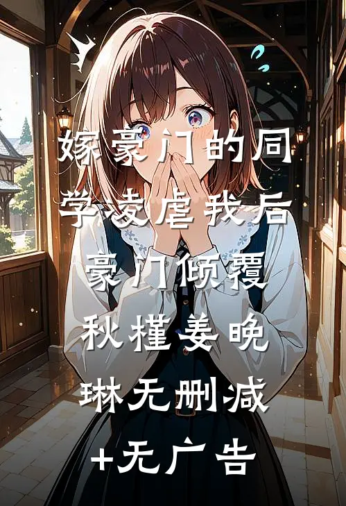 嫁豪门的同学凌虐我后，豪门倾覆秋槿姜晚琳无删减+无广告