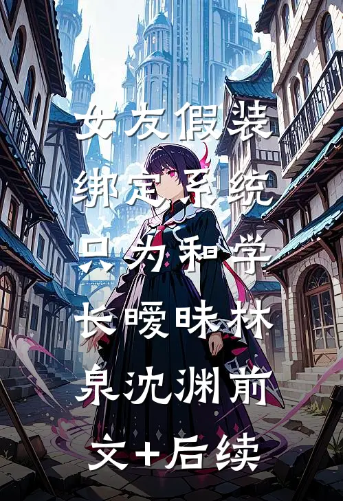女友假装绑定系统，只为和学长暧昧林泉沈渊前文+后续