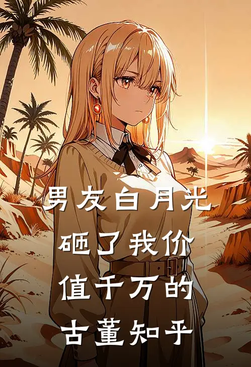 男友白月光砸了我价值千万的古董知乎
