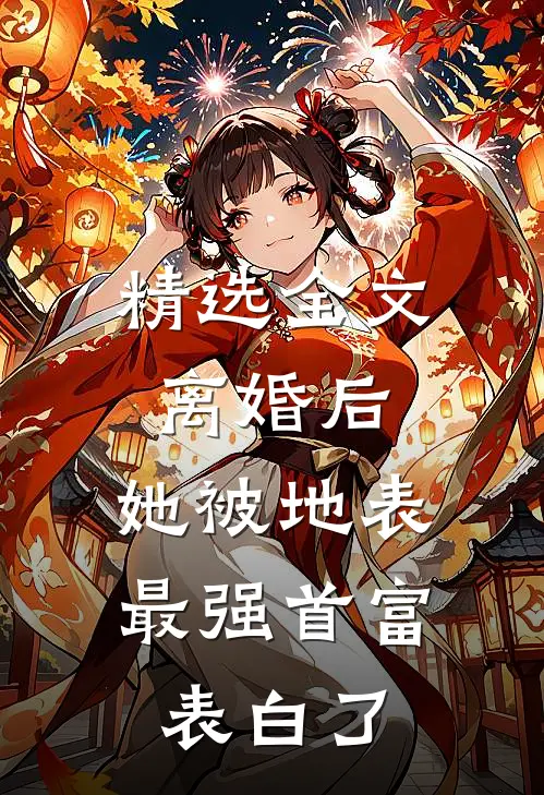 精选全文离婚后，她被地表最强首富表白了