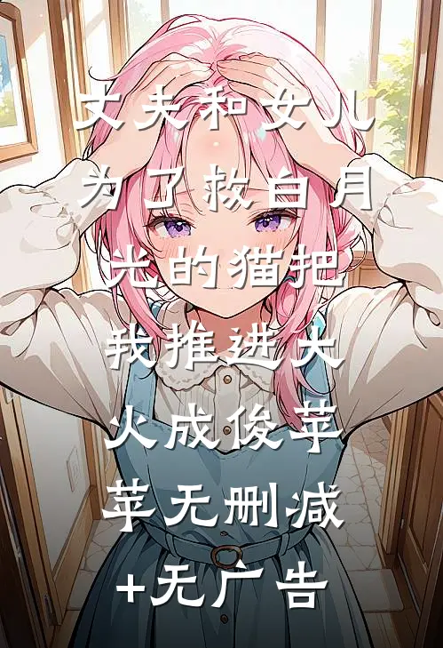 丈夫和女儿为了救白月光的猫把我推进大火成俊苹苹无删减+无广告