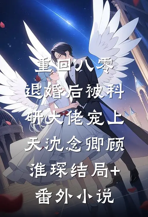 重回八零：退婚后被科研大佬宠上天沈念卿顾淮琛结局+番外小说
