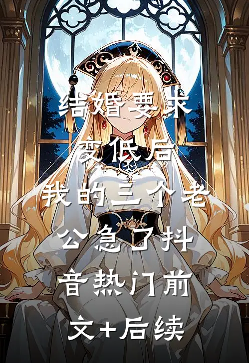 结婚要求变低后，我的三个老公急了抖音热门前文+后续