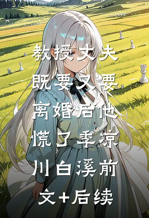 教授丈夫既要又要，离婚后他慌了季凉川白溪前文+后续