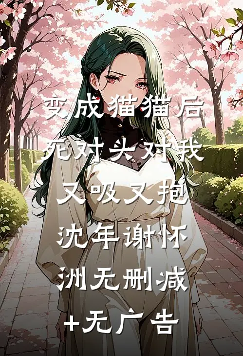 变成猫猫后，死对头对我又吸又抱沈年谢怀洲无删减+无广告