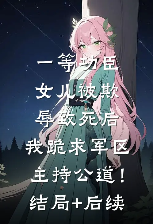 一等功臣女儿被欺辱致死后，我跪求军区主持公道！结局+后续