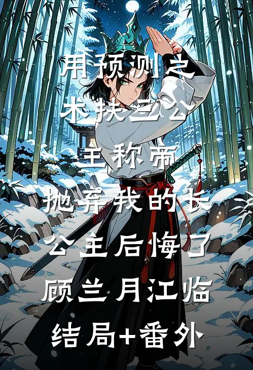 用预测之术扶三公主称帝，抛弃我的长公主后悔了顾兰月江临结局+番外