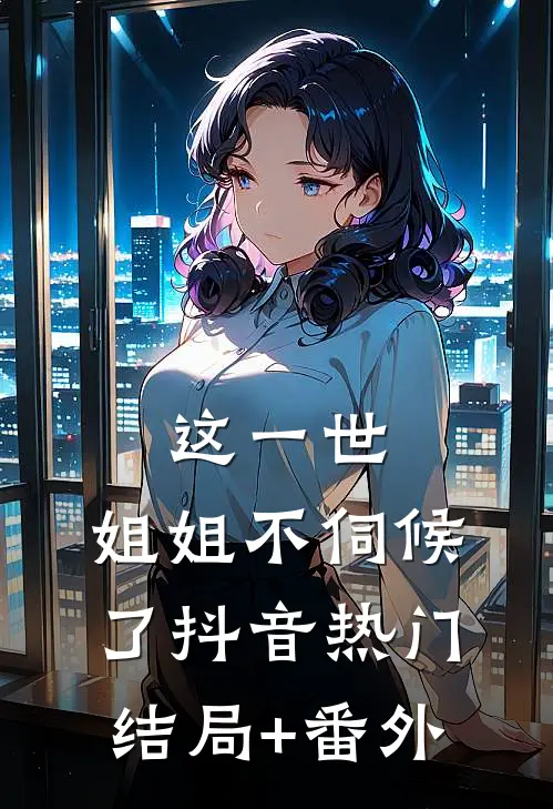 这一世，姐姐不伺候了抖音热门结局+番外