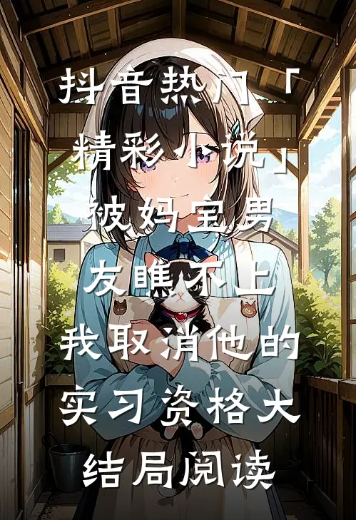 抖音热门「精彩小说」被妈宝男友瞧不上，我取消他的实习资格大结局阅读