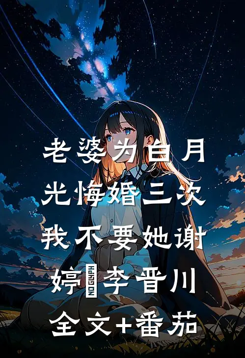 老婆为白月光悔婚三次，我不要她谢婷玥李晋川全文+番茄