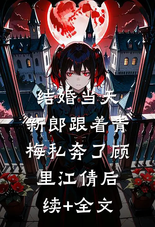 结婚当天，新郎跟着青梅私奔了顾里江倩后续+全文