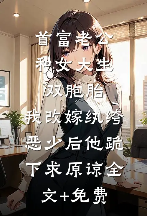 首富老公和女大生双胞胎，我改嫁纨绔恶少后他跪下求原谅全文+免费