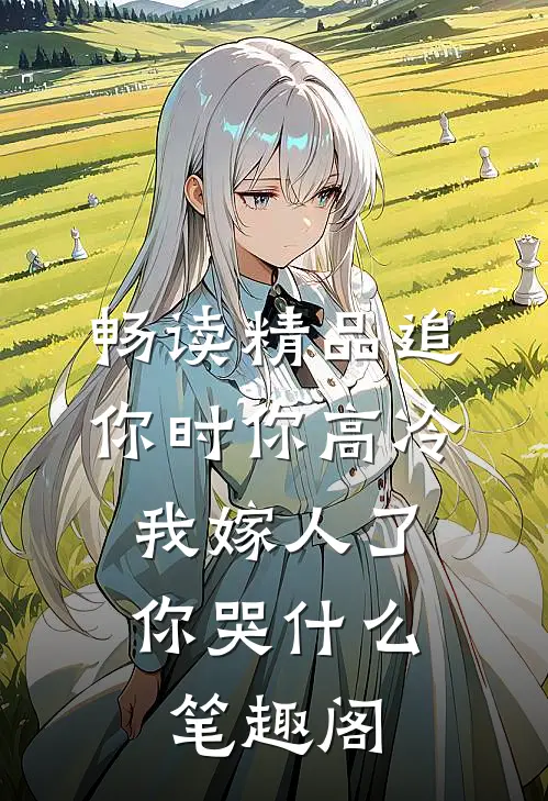畅读精品追你时你高冷,我嫁人了你哭什么笔趣阁