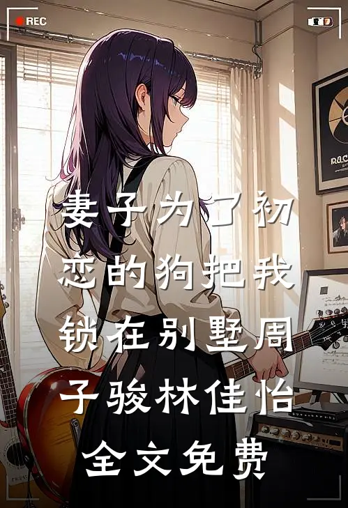 妻子为了初恋的狗把我锁在别墅周子骏林佳怡全文免费