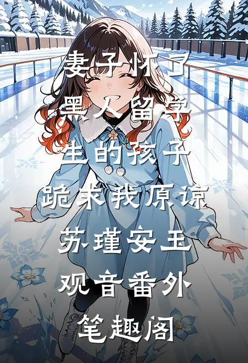妻子怀了黑人留学生的孩子，跪求我原谅：苏瑾安玉观音番外笔趣阁