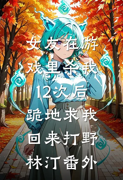 女友在游戏里杀我12次后，跪地求我回来打野林汀番外
