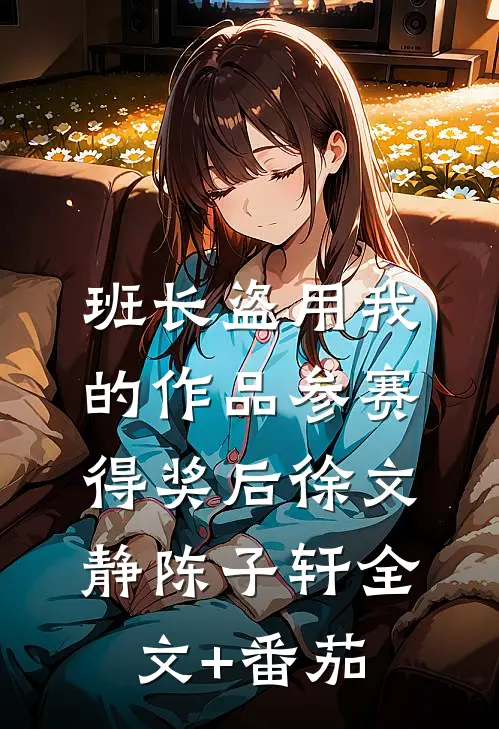 班长盗用我的作品参赛得奖后徐文静陈子轩全文+番茄